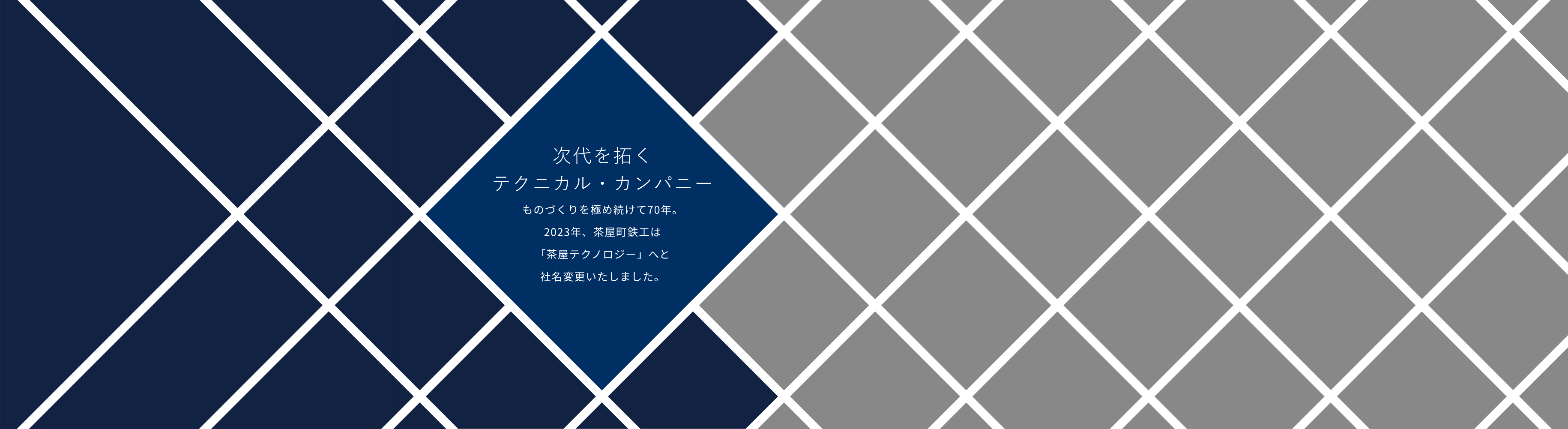 次代を拓くテクニカル・カンパニー ものづくりを極め続けて70年。2023年、茶屋町鉄工は「茶屋テクノロジー」へと社名変更いたしました。